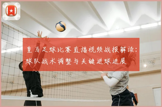 皇马足球比赛直播视频战报解读：球队战术调整与关键进球进展