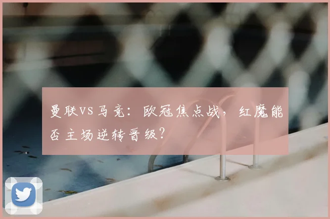 曼联vs马竞：欧冠焦点战，红魔能否主场逆转晋级？