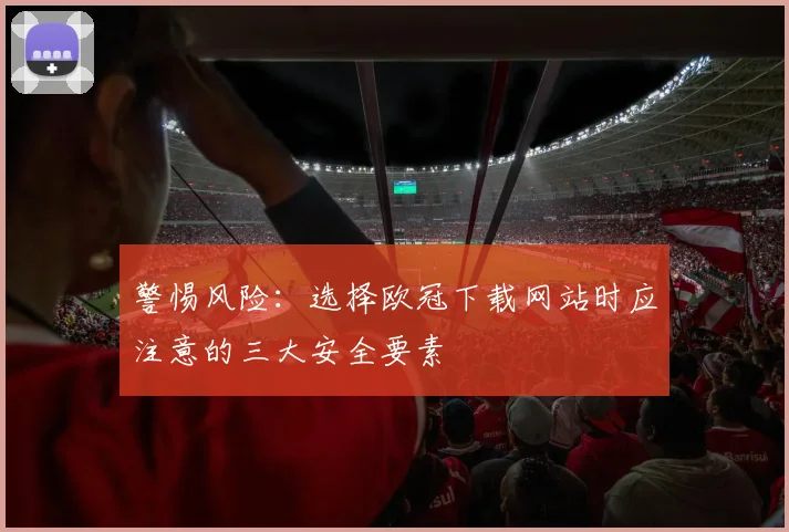 警惕风险：选择欧冠下载网站时应注意的三大安全要素