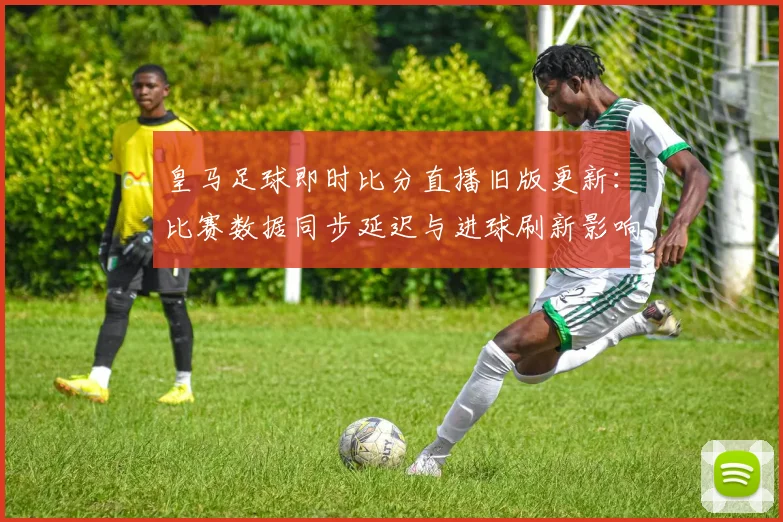 皇马足球即时比分直播旧版更新：比赛数据同步延迟与进球刷新影响分析