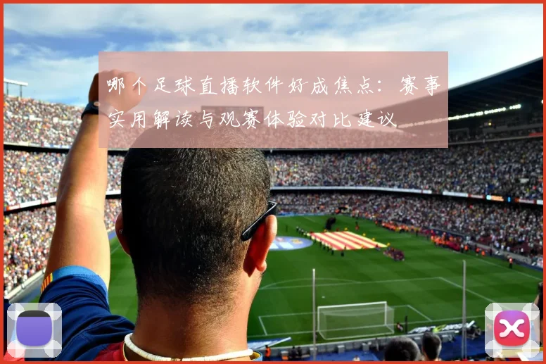 哪个足球直播软件好成焦点：赛事实用解读与观赛体验对比建议