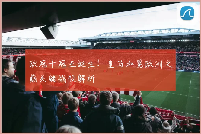 欧冠十冠王诞生！皇马加冕欧洲之巅关键战役解析