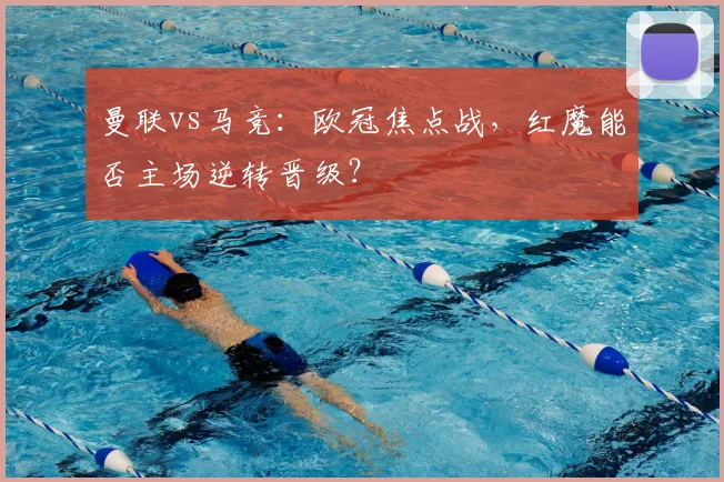 曼联vs马竞：欧冠焦点战，红魔能否主场逆转晋级？