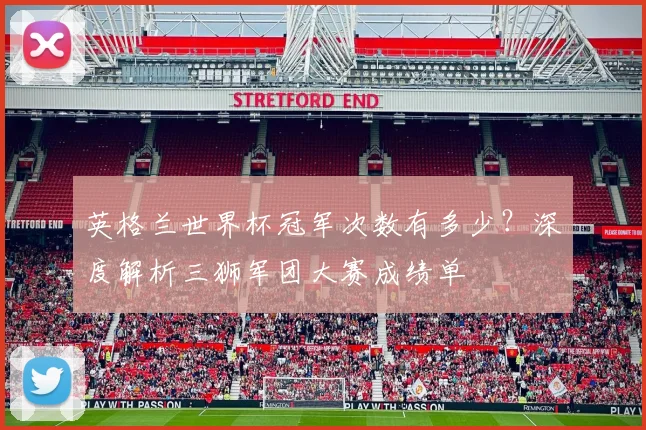 英格兰世界杯冠军次数有多少？深度解析三狮军团大赛成绩单