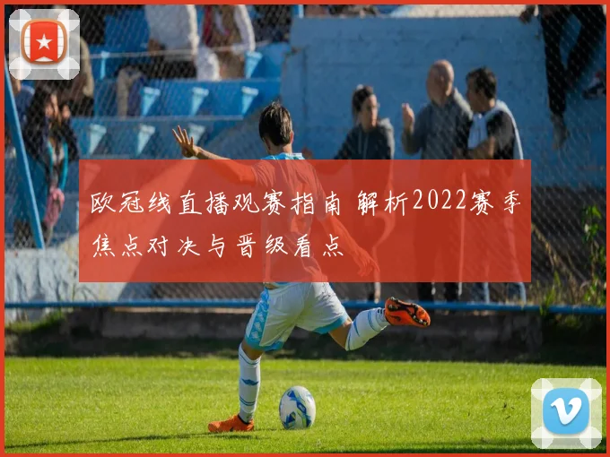 欧冠线直播观赛指南 解析2022赛季焦点对决与晋级看点