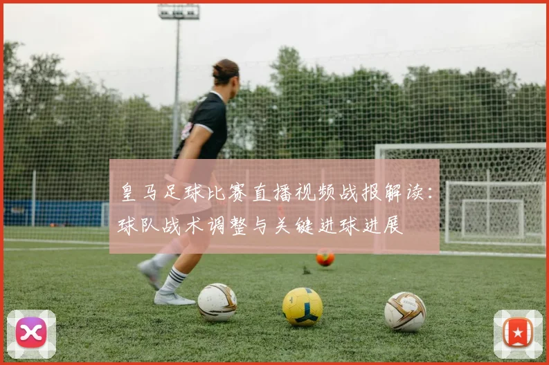 皇马足球比赛直播视频战报解读：球队战术调整与关键进球进展
