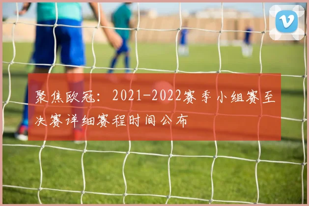聚焦欧冠：2021-2022赛季小组赛至决赛详细赛程时间公布