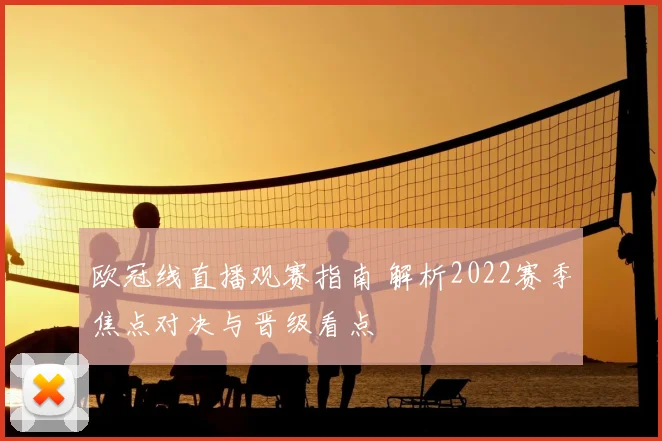 欧冠线直播观赛指南 解析2022赛季焦点对决与晋级看点