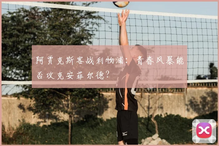 阿贾克斯客战利物浦：青春风暴能否攻克安菲尔德？