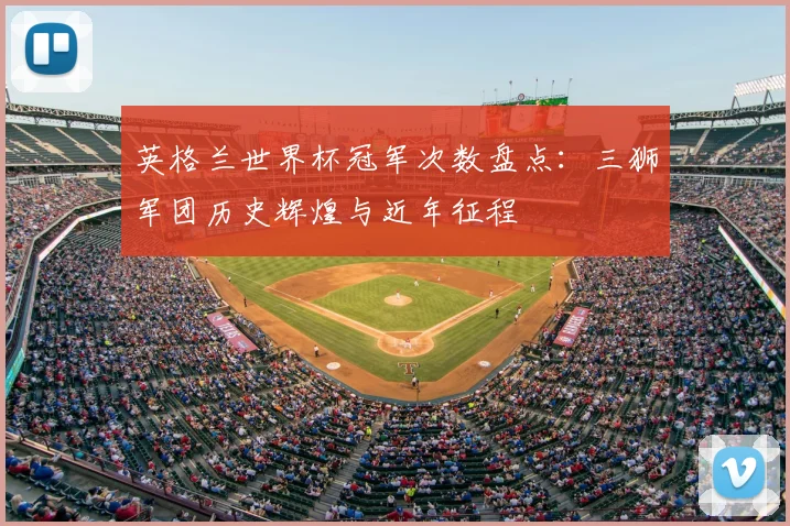 英格兰世界杯冠军次数盘点：三狮军团历史辉煌与近年征程