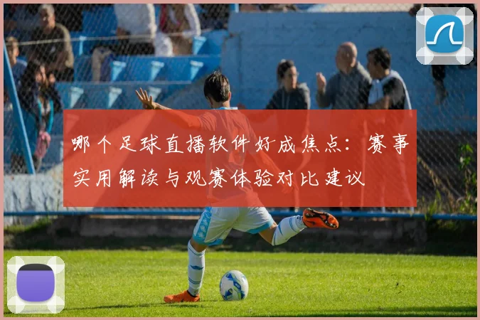 哪个足球直播软件好成焦点：赛事实用解读与观赛体验对比建议