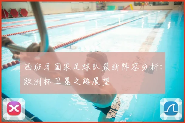 西班牙国家足球队最新阵容分析：欧洲杯卫冕之路展望