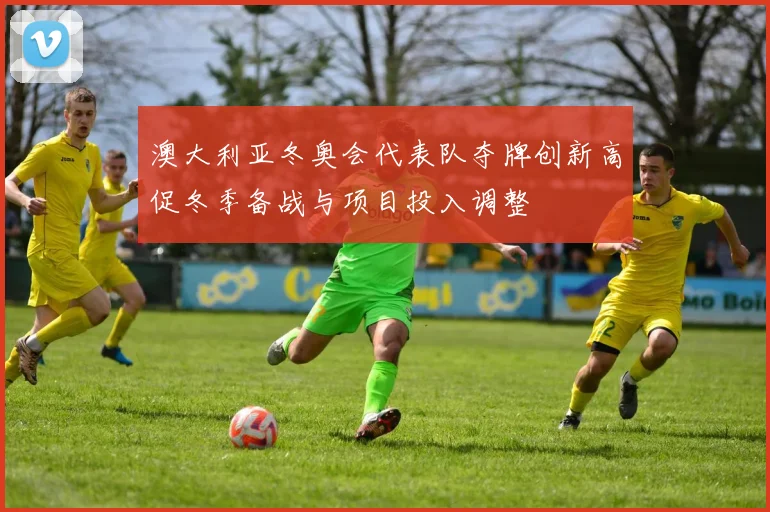 澳大利亚冬奥会代表队夺牌创新高促冬季备战与项目投入调整