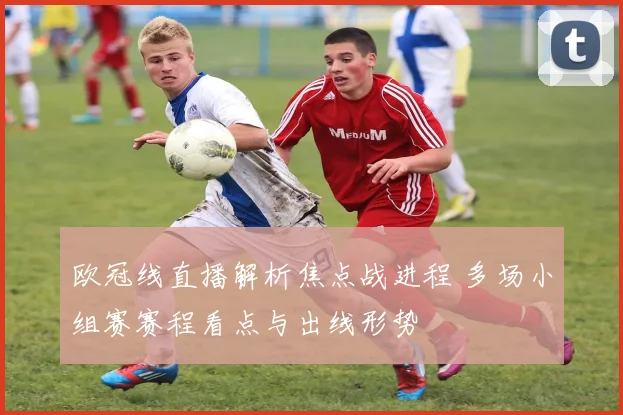 欧冠线直播解析焦点战进程 多场小组赛赛程看点与出线形势