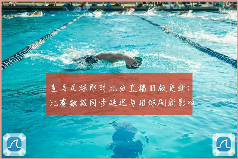 皇马足球即时比分直播旧版更新：比赛数据同步延迟与进球刷新影响分析