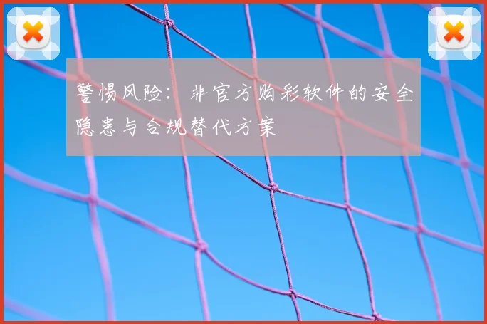 警惕风险：非官方购彩软件的安全隐患与合规替代方案