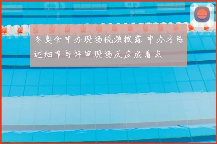 冬奥会申办现场视频披露 申办方陈述细节与评审现场反应成看点