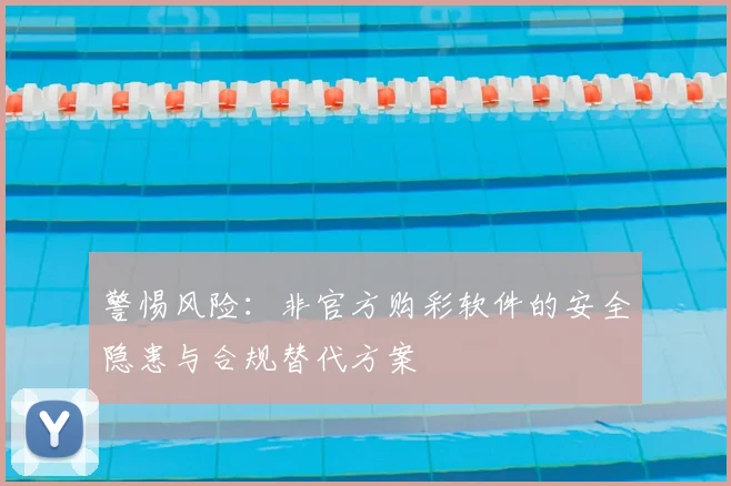 警惕风险：非官方购彩软件的安全隐患与合规替代方案