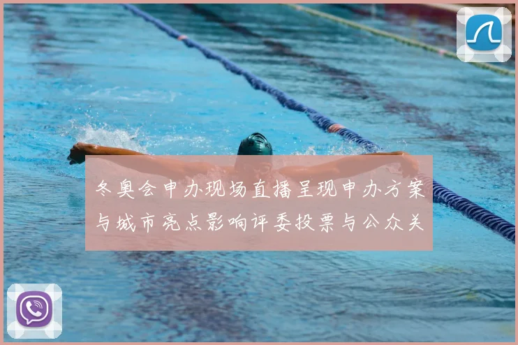 冬奥会申办现场直播呈现申办方案与城市亮点影响评委投票与公众关注