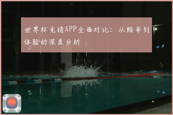 世界杯竞猜APP全面对比：从赔率到体验的深度分析