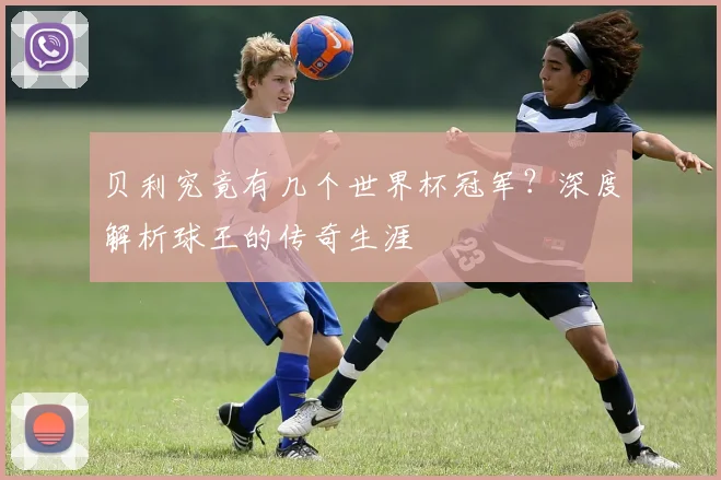 贝利究竟有几个世界杯冠军？深度解析球王的传奇生涯