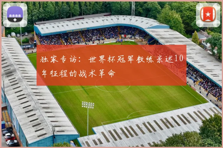 独家专访：世界杯冠军教练亲述10年征程的战术革命