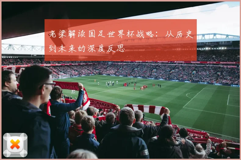 老梁解读国足世界杯战略:从历史到未来的深度反思