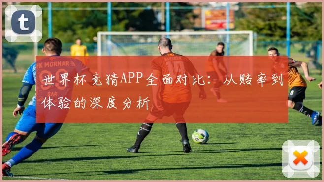 世界杯竞猜APP全面对比：从赔率到体验的深度分析