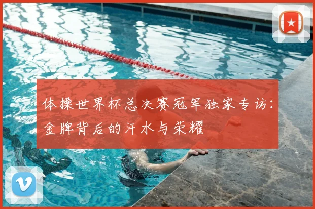 体操世界杯总决赛冠军独家专访：金牌背后的汗水与荣耀