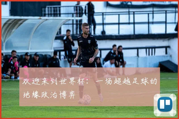欢迎来到世界杯：一场超越足球的地缘政治博弈