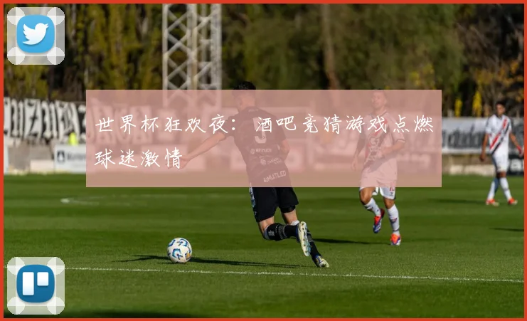 世界杯狂欢夜：酒吧竞猜游戏点燃球迷激情