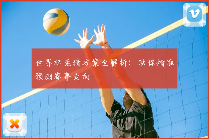 世界杯竞猜方案全解析：助你精准预测赛事走向