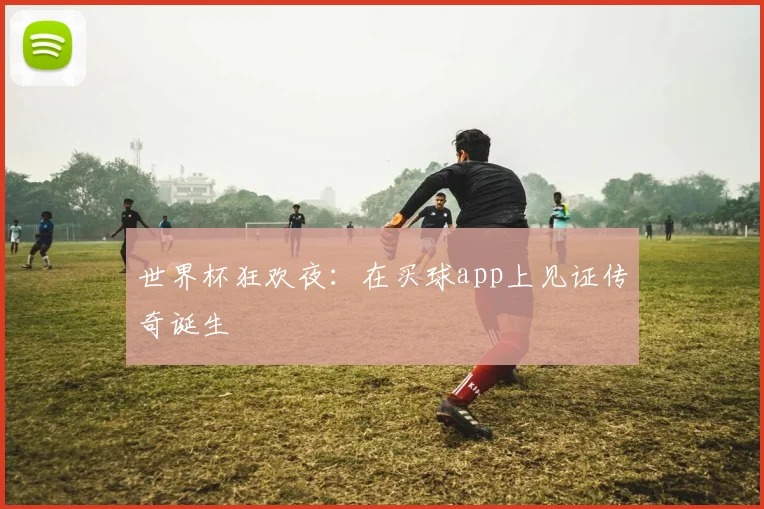 世界杯狂欢夜：在买球app上见证传奇诞生