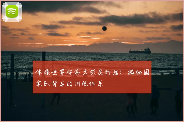 体操世界杯实力深度对话：揭秘国家队背后的训练体系