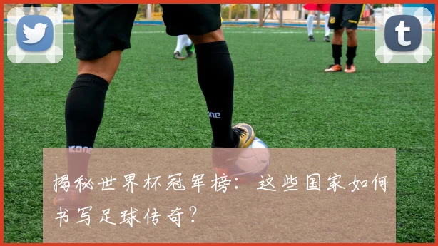 揭秘世界杯冠军榜：这些国家如何书写足球传奇？