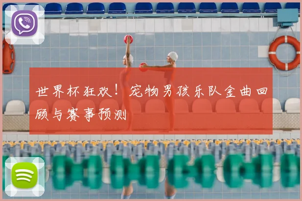 世界杯狂欢！宠物男孩乐队金曲回顾与赛事预测