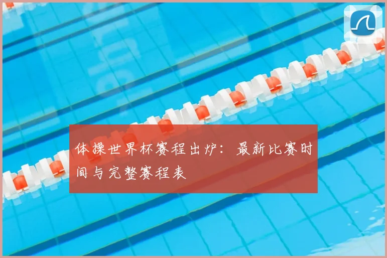体操世界杯赛程出炉：最新比赛时间与完整赛程表