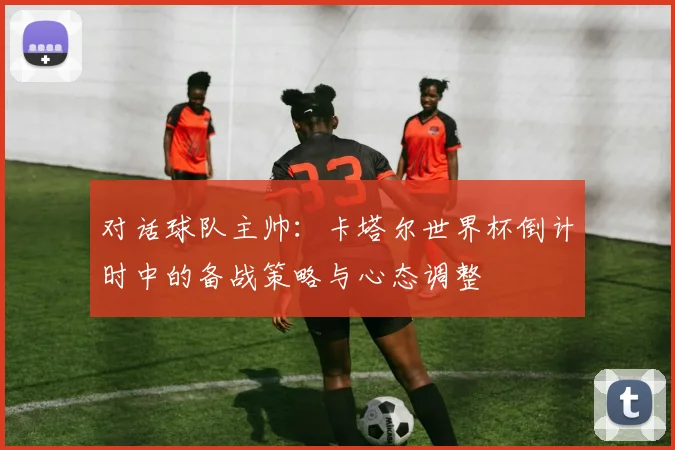 对话球队主帅：卡塔尔世界杯倒计时中的备战策略与心态调整