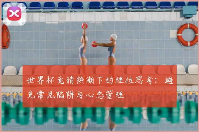 世界杯竞猜热潮下的理性思考：避免常见陷阱与心态管理