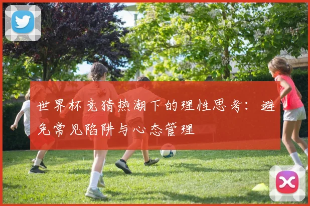 世界杯竞猜热潮下的理性思考：避免常见陷阱与心态管理