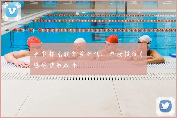 世界杯竞猜单关开售：单场投注引爆球迷狂欢季