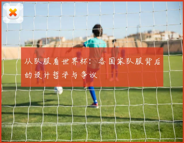 从队服看世界杯：各国家队服背后的设计哲学与争议
