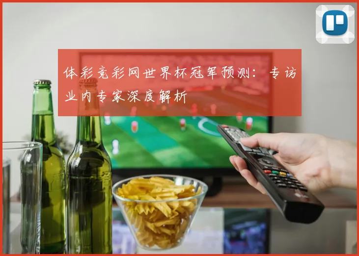 体彩竞彩网世界杯冠军预测：专访业内专家深度解析