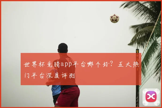 世界杯竞猜app平台哪个好？五大热门平台深度评测