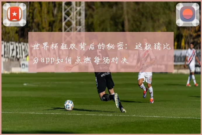 世界杯狂欢背后的秘密：这款猜比分app如何点燃每场对决