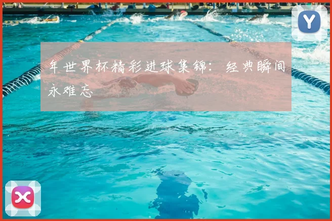 年世界杯精彩进球集锦:经典瞬间永难忘