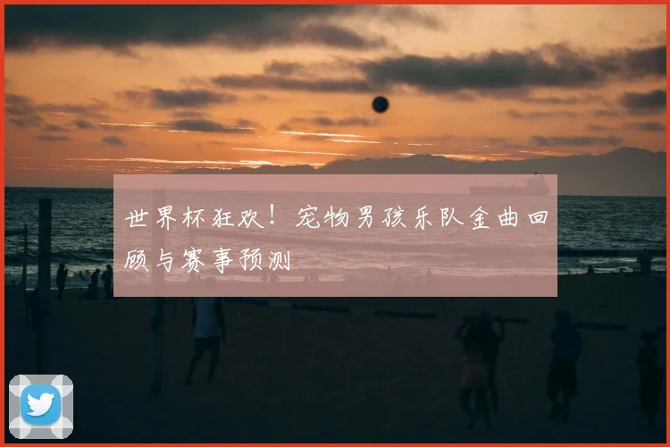 世界杯狂欢！宠物男孩乐队金曲回顾与赛事预测