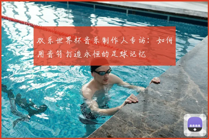 欢乐世界杯音乐制作人专访：如何用音符打造永恒的足球记忆