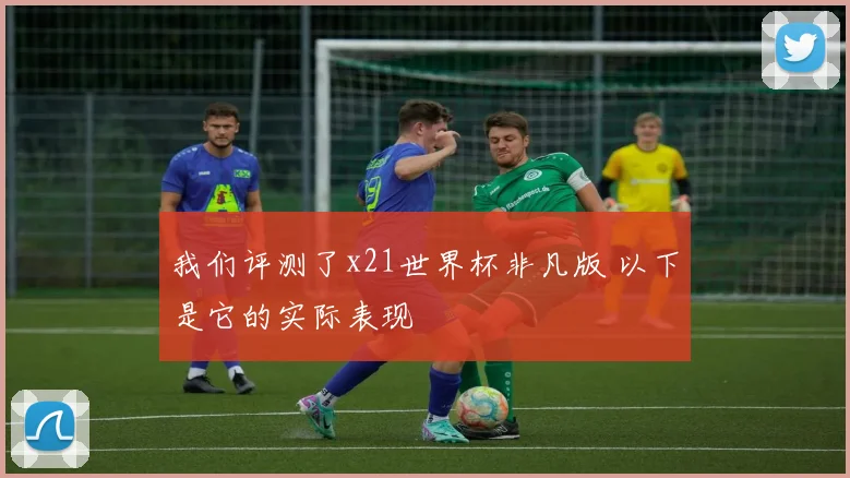 我们评测了x21世界杯非凡版 以下是它的实际表现