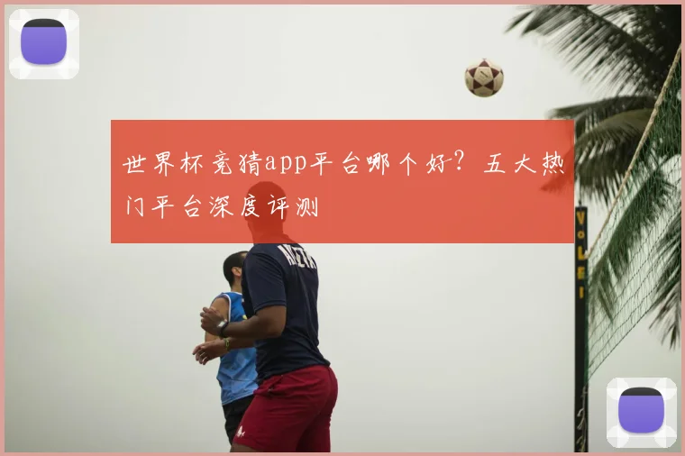 世界杯竞猜app平台哪个好？五大热门平台深度评测